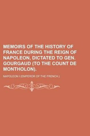 Cover of Memoirs of the History of France During the Reign of Napoleon, Dictated to Gen. Gourgaud (to the Count de Montholon)