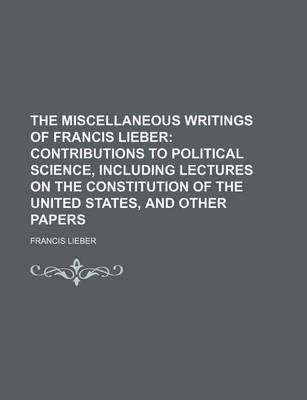 Book cover for The Miscellaneous Writings of Francis Lieber (Volume 2); Contributions to Political Science, Including Lectures on the Constitution of the United States, and Other Papers