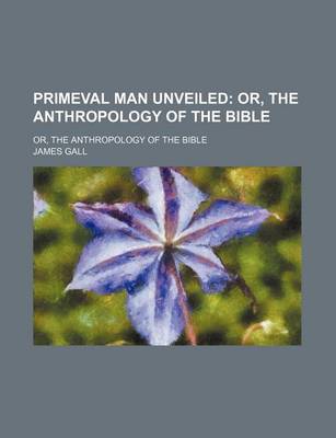 Book cover for Primeval Man Unveiled; Or, the Anthropology of the Bible. Or, the Anthropology of the Bible