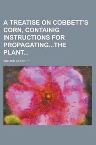 Cover of A Treatise on Cobbett's Corn, Containig Instructions for Propagatingthe Plant