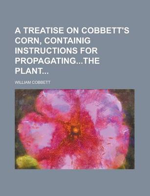 Book cover for A Treatise on Cobbett's Corn, Containig Instructions for Propagatingthe Plant