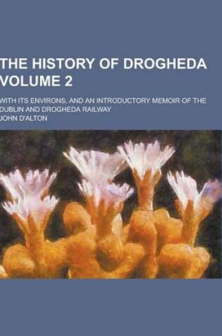 Cover of The History of Drogheda; With Its Environs, and an Introductory Memoir of the Dublin and Drogheda Railway Volume 2