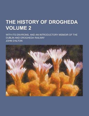 Book cover for The History of Drogheda; With Its Environs, and an Introductory Memoir of the Dublin and Drogheda Railway Volume 2