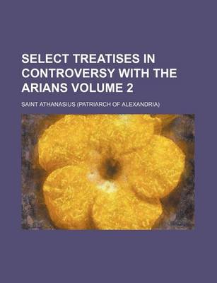 Book cover for Select Treatises in Controversy with the Arians Volume 2