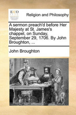 Cover of A Sermon Preach'd Before Her Majesty at St. James's Chappel, on Sunday, September 29, 1706. by John Broughton, ...