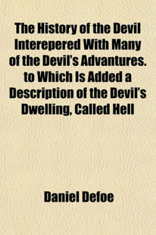 Cover of The History of the Devil Interepered with Many of the Devil's Advantures. to Which Is Added a Description of the Devil's Dwelling, Called Hell