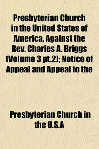 Cover of Presbyterian Church in the United States of America, Against the REV. Charles A. Briggs (Volume 3 PT.2); Notice of Appeal and Appeal to the