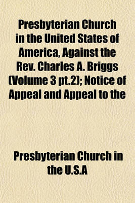 Book cover for Presbyterian Church in the United States of America, Against the REV. Charles A. Briggs (Volume 3 PT.2); Notice of Appeal and Appeal to the