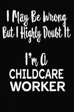 Cover of I May Be Wrong But I Highly Doubt It I'm A Child Care Worker