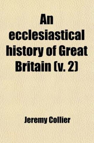 Cover of An Ecclesiastical History of Great Britain (Volume 2); Chiefly of England from the First Planting of Christianity, to the End of the Reign of King Charles the Second with a Brief Account of the Affairs of Religion in Ireland Collected from the Best Ancient Hi