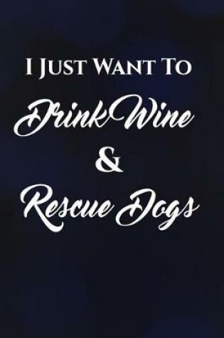 Cover of I Just Want To Drink Wine & Rescue Dogs