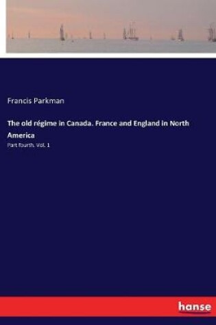 Cover of The old régime in Canada. France and England in North America