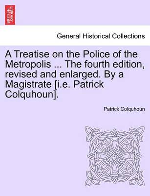 Book cover for A Treatise on the Police of the Metropolis ... the Fourth Edition, Revised and Enlarged. by a Magistrate [I.E. Patrick Colquhoun].