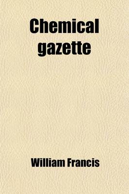 Book cover for Chemical Gazette Volume 9; Or, Journal of Practical Chemistry, in All Its Applications to Pharmacy, Arts and Manufactures