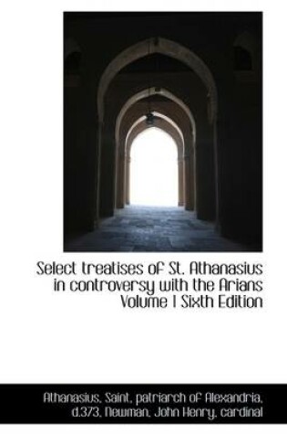 Cover of Select Treatises of St. Athanasius in Controversy with the Arians Volume 1 Sixth Edition