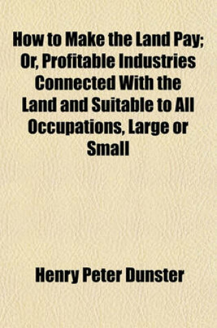 Cover of How to Make the Land Pay; Or, Profitable Industries Connected with the Land and Suitable to All Occupations, Large or Small