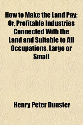 Book cover for How to Make the Land Pay; Or, Profitable Industries Connected with the Land and Suitable to All Occupations, Large or Small