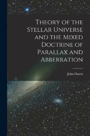 Cover of Theory of the Stellar Universe and the Mixed Doctrine of Parallax and Abberration [microform]