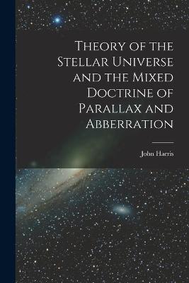 Book cover for Theory of the Stellar Universe and the Mixed Doctrine of Parallax and Abberration [microform]