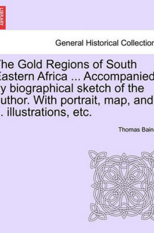 Cover of The Gold Regions of South Eastern Africa ... Accompanied by Biographical Sketch of the Author. with Portrait, Map, and ... Illustrations, Etc.