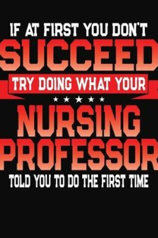 Cover of If At First You Don't Succeed Try Doing What Your Nursing Professor Told You To Do The First Time