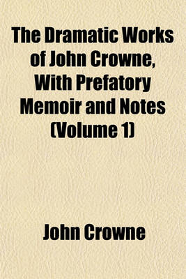 Book cover for The Dramatic Works of John Crowne, with Prefatory Memoir and Notes (Volume 1)