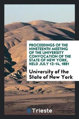 Book cover for Proceedings of the Nineteenth Meeting of the University Convocation of the State of New York, Held July 12-14, 1881