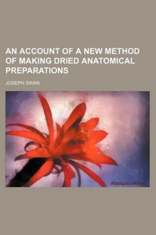Cover of An Account of a New Method of Making Dried Anatomical Preparations