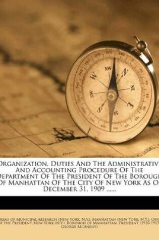 Cover of Organization, Duties and the Administrative and Accounting Procedure of the Department of the President of the Borough of Manhattan of the City of New York as of December 31, 1909 ......