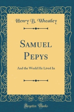 Cover of Samuel Pepys: And the World He Lived In (Classic Reprint)