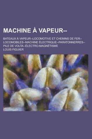Cover of Machine a Vapeur--; Bateaux a Vapeur--Locomotive Et Chemins de Fer--Locomobiles--Machine Electrique--Paratonnerres--Pile de VOLTA--Electro-Magnetisme