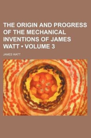 Cover of The Origin and Progress of the Mechanical Inventions of James Watt (Volume 3)