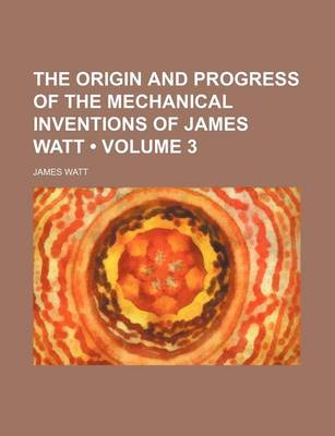 Book cover for The Origin and Progress of the Mechanical Inventions of James Watt (Volume 3)