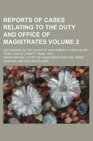 Cover of Reports of Cases Relating to the Duty and Office of Magistrates Volume 2; Determined in the Court of King's Bench, from Hilary Term, 1822 to [Trinity Term, 1827]