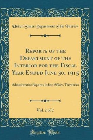 Cover of Reports of the Department of the Interior for the Fiscal Year Ended June 30, 1915, Vol. 2 of 2: Administrative Reports; Indian Affairs, Territories (Classic Reprint)