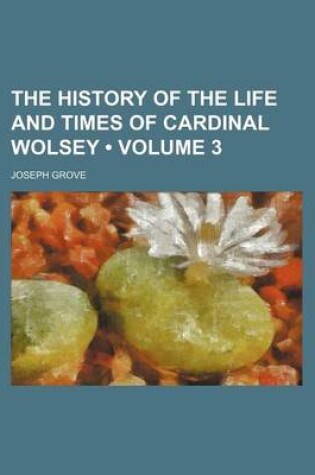 Cover of The History of the Life and Times of Cardinal Wolsey (Volume 3)