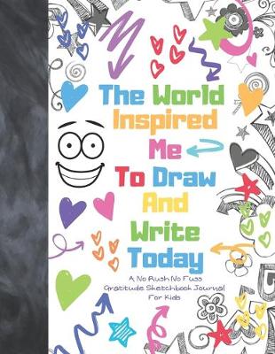 Book cover for The World Inspired Me To Draw And Write Today A No Rush No Fuss Gratitude Sketchbook Journal For Kids