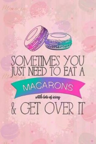 Cover of Sometimes You Just Need to Eat a Macarons with Lots of Icing & Get Over It