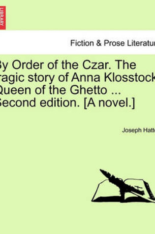 Cover of By Order of the Czar. the Tragic Story of Anna Klosstock, Queen of the Ghetto ... Second Edition. [A Novel.] Vol. II. Second Edition.