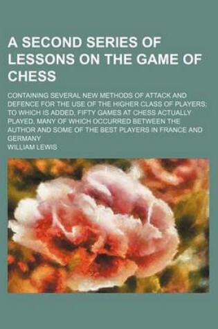 Cover of A Second Series of Lessons on the Game of Chess; Containing Several New Methods of Attack and Defence for the Use of the Higher Class of Players to Which Is Added, Fifty Games at Chess Actually Played, Many of Which Occurred Between the Author and Some of