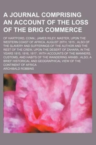 Cover of A Journal Comprising an Account of the Loss of the Brig Commerce; Of Hartford, Conn. James Riley, Master, Upon the Western Coast of Africa, August 28th, 1815 Also of the Slavery and Sufferings of the Author and the Rest of the Crew, Upon the Desert of Zah
