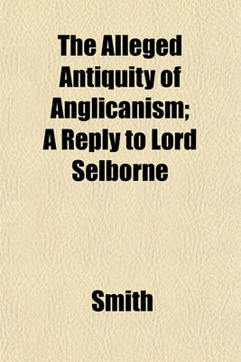 Book cover for The Alleged Antiquity of Anglicanism; A Reply to Lord Selborne