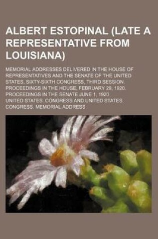 Cover of Albert Estopinal (Late a Representative from Louisiana); Memorial Addresses Delivered in the House of Representatives and the Senate of the United States, Sixty-Sixth Congress, Third Session. Proceedings in the House, February 29, 1920. Proceedings in the