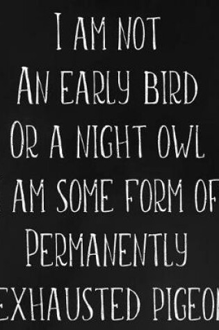 Cover of I Am Not an Early Bird or a Night Owl I Am Some Form of Permanently Exhausted Pigeon