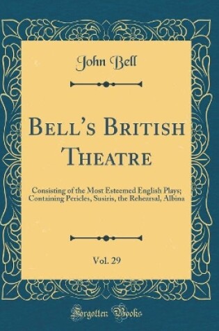 Cover of Bell's British Theatre, Vol. 29: Consisting of the Most Esteemed English Plays; Containing Pericles, Susiris, the Rehearsal, Albina (Classic Reprint)