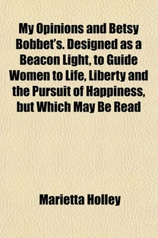 Cover of My Opinions and Betsy Bobbet's. Designed as a Beacon Light, to Guide Women to Life, Liberty and the Pursuit of Happiness, But Which May Be Read