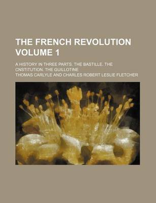 Book cover for The French Revolution; A History in Three Parts. the Bastille. the Cnstitution. the Guillotine Volume 1