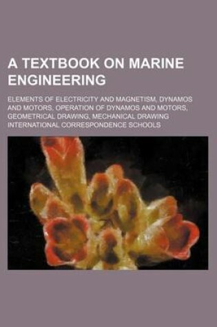 Cover of A Textbook on Marine Engineering; Elements of Electricity and Magnetism, Dynamos and Motors, Operation of Dynamos and Motors, Geometrical Drawing, Mechanical Drawing