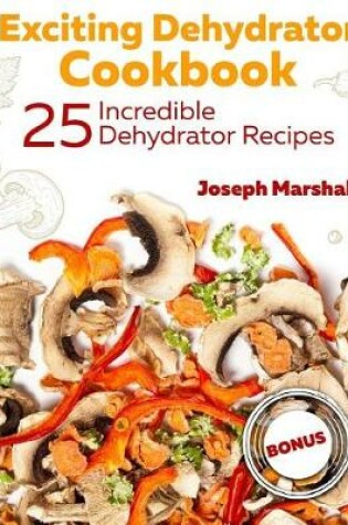 Cover of Exciting Dehydrator Cookbook. 25 Incredible Dehydrator Recipes