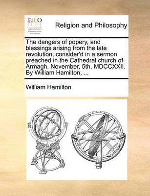 Book cover for The dangers of popery, and blessings arising from the late revolution, consider'd in a sermon preached in the Cathedral church of Armagh. November, 5th, MDCCXXII. By William Hamilton, ...